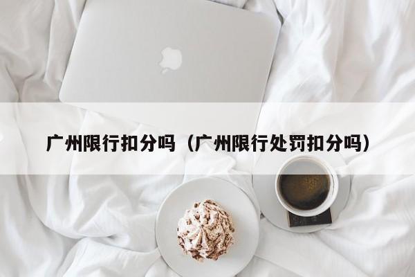 广州限行扣分吗（广州限行处罚扣分吗） 第1张