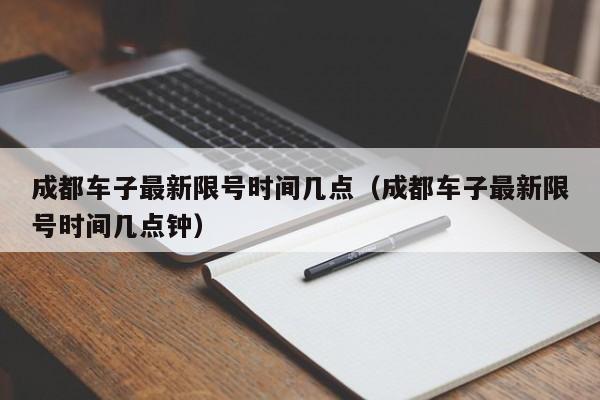 成都车子最新限号时间几点（成都车子最新限号时间几点钟） 第1张