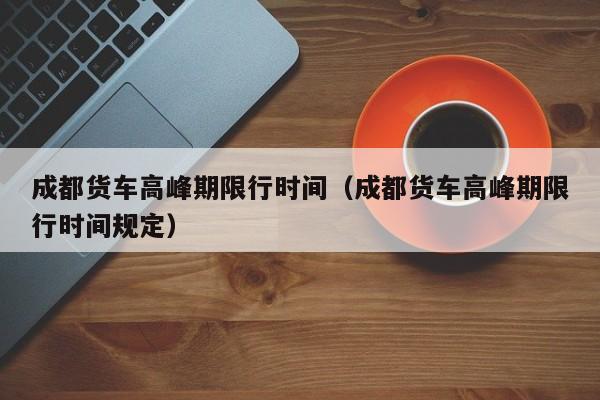成都货车高峰期限行时间（成都货车高峰期限行时间规定） 第1张