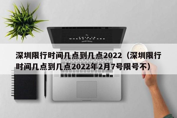 深圳限行时间几点到几点2022（深圳限行时间几点到几点2022年2月7号限号不） 第1张