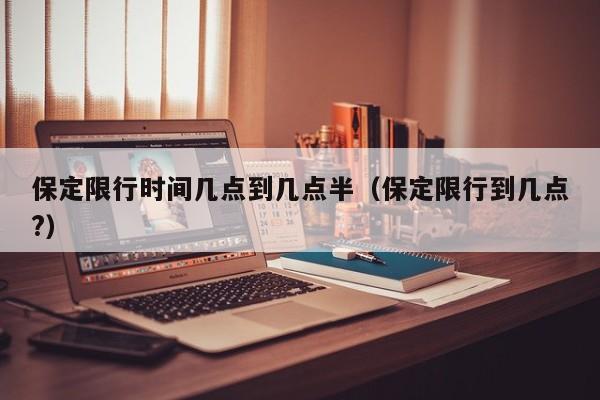 保定限行时间几点到几点半（保定限行到几点?） 第1张