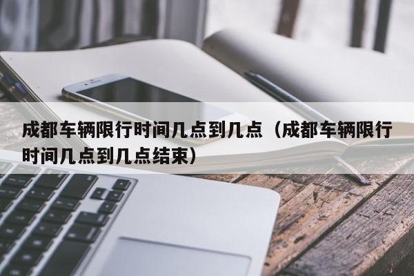 成都车辆限行时间几点到几点（成都车辆限行时间几点到几点结束） 第1张