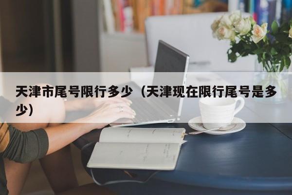 天津市尾号限行多少（天津现在限行尾号是多少） 第1张