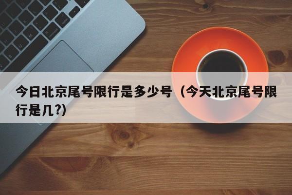 今日北京尾号限行是多少号（今天北京尾号限行是几?） 第1张