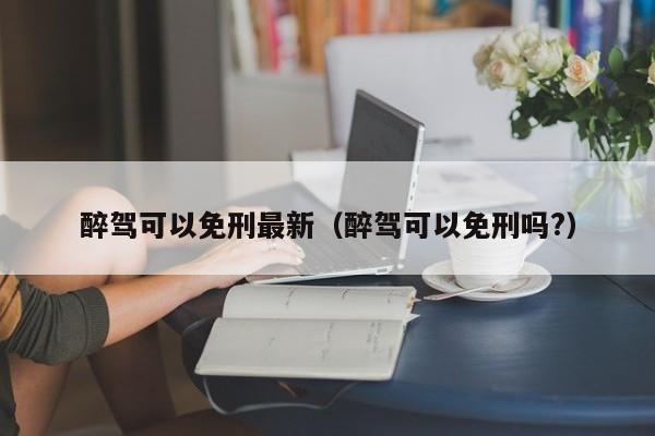 醉驾可以免刑最新（醉驾可以免刑吗?） 第1张