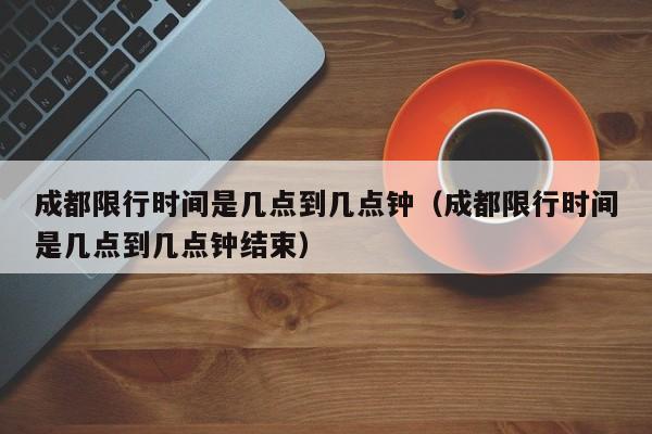 成都限行时间是几点到几点钟（成都限行时间是几点到几点钟结束） 第1张