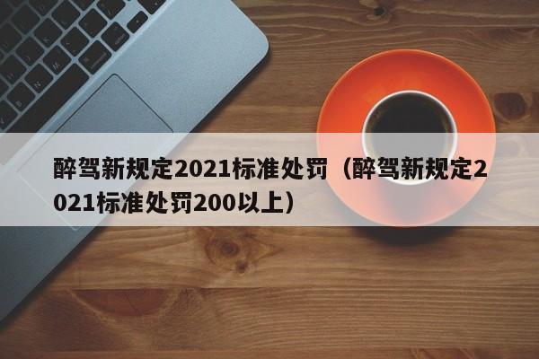 醉驾新规定2021标准处罚（醉驾新规定2021标准处罚200以上） 第1张