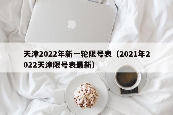 天津2022年新一轮限号表（2021年2022天津限号表最新） 第1张