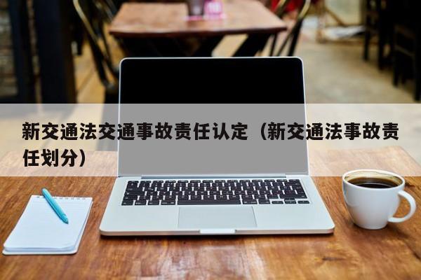 新交通法交通事故责任认定（新交通法事故责任划分） 第1张