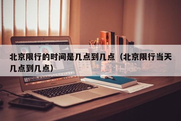 北京限行的时间是几点到几点（北京限行当天几点到几点） 第1张