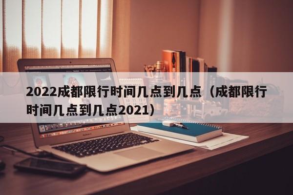 2022成都限行时间几点到几点（成都限行时间几点到几点2021） 第1张