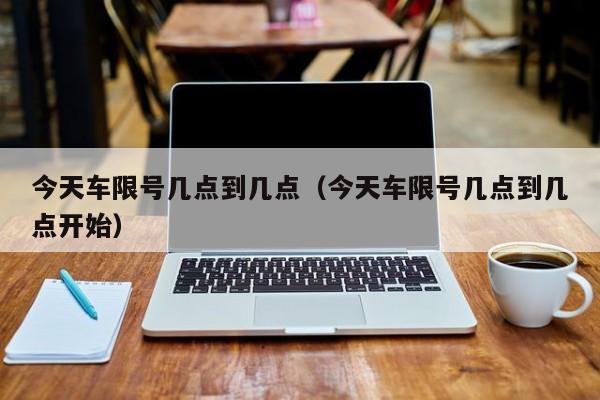 今天车限号几点到几点（今天车限号几点到几点开始） 第1张