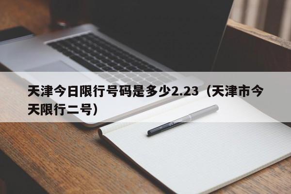 天津今日限行号码是多少2.23（天津市今天限行二号） 第1张