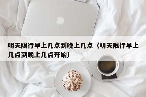 明天限行早上几点到晚上几点（明天限行早上几点到晚上几点开始） 第1张