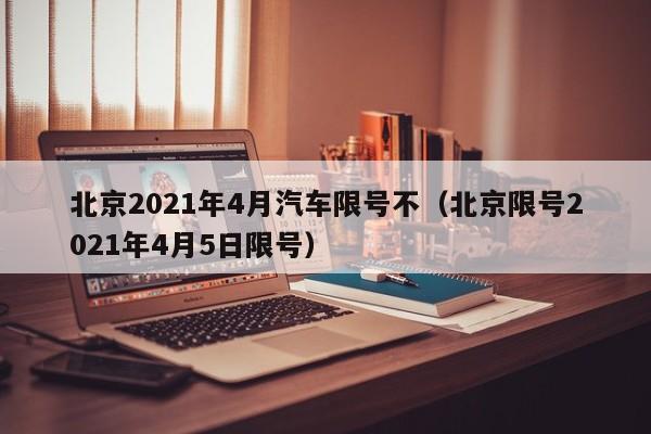 北京2021年4月汽车限号不（北京限号2021年4月5日限号） 第1张