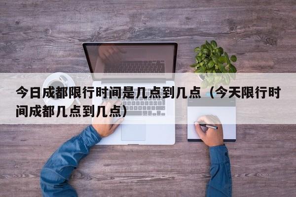今日成都限行时间是几点到几点（今天限行时间成都几点到几点） 第1张