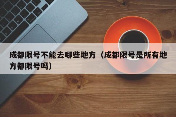 成都限号不能去哪些地方（成都限号是所有地方都限号吗） 第1张