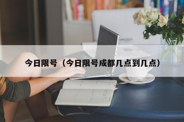 今日限号（今日限号成都几点到几点） 第1张