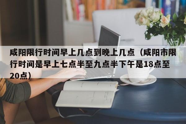 咸阳限行时间早上几点到晚上几点（咸阳市限行时间是早上七点半至九点半下午是18点至20点） 第1张