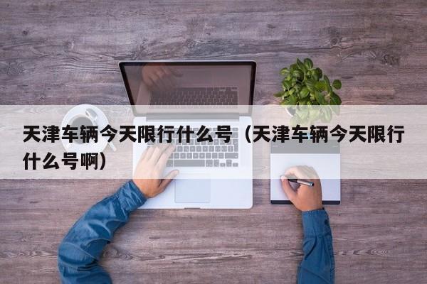 天津车辆今天限行什么号（天津车辆今天限行什么号啊） 第1张