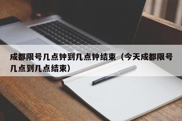 成都限号几点钟到几点钟结束（今天成都限号几点到几点结束） 第1张