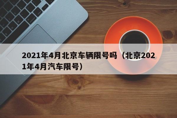 2021年4月北京车辆限号吗（北京2021年4月汽车限号） 第1张
