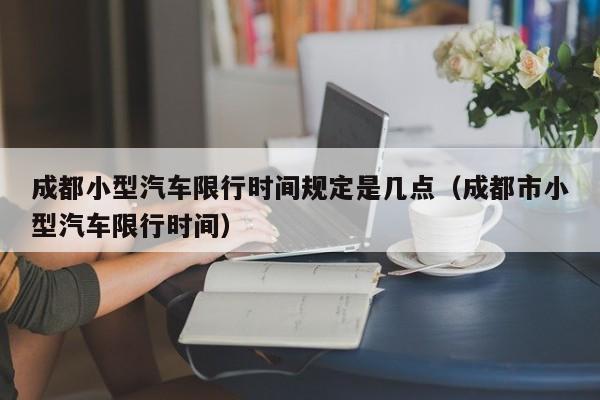成都小型汽车限行时间规定是几点（成都市小型汽车限行时间） 第1张