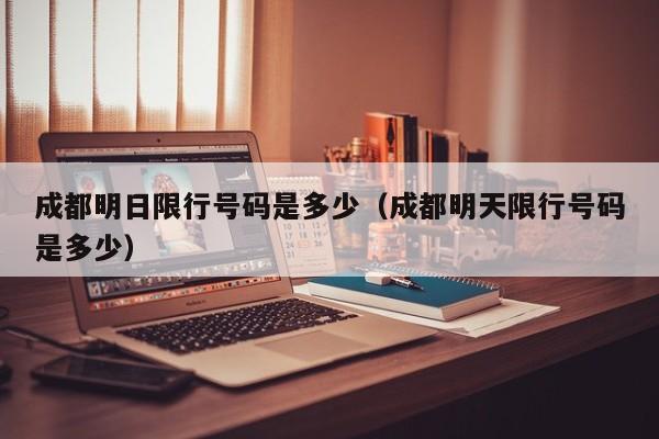成都明日限行号码是多少（成都明天限行号码是多少） 第1张