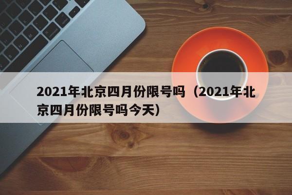 2021年北京四月份限号吗（2021年北京四月份限号吗今天） 第1张