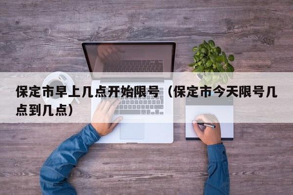 保定市早上几点开始限号（保定市今天限号几点到几点） 第1张