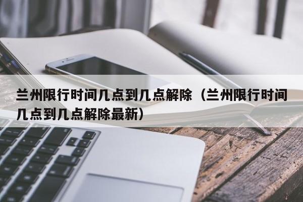 兰州限行时间几点到几点解除（兰州限行时间几点到几点解除最新） 第1张
