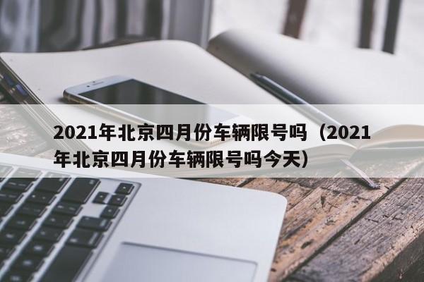 2021年北京四月份车辆限号吗（2021年北京四月份车辆限号吗今天） 第1张