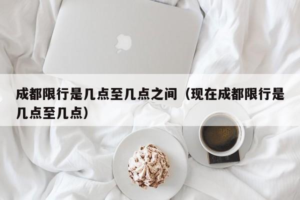 成都限行是几点至几点之间（现在成都限行是几点至几点） 第1张