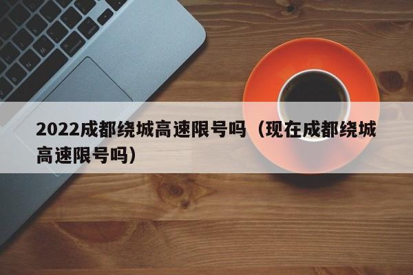 2022成都绕城高速限号吗（现在成都绕城高速限号吗） 第1张