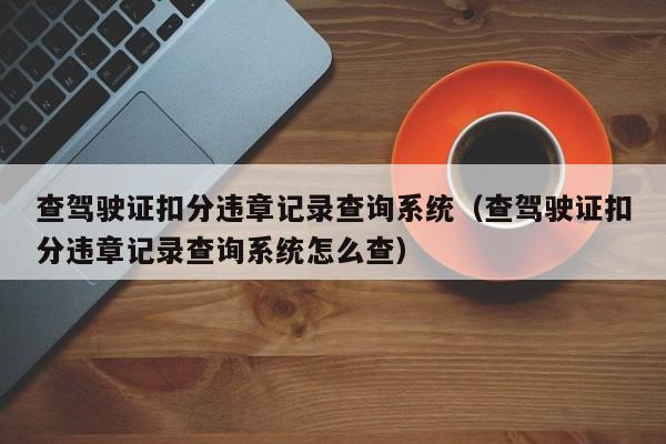 查驾驶证扣分违章记录查询系统（查驾驶证扣分违章记录查询系统怎么查） 第1张