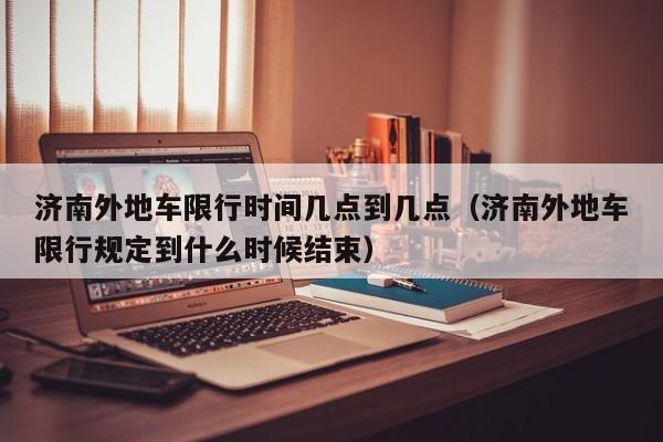 济南外地车限行时间几点到几点（济南外地车限行规定到什么时候结束） 第1张