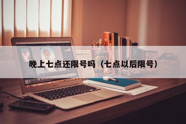 晚上七点还限号吗（七点以后限号） 第1张