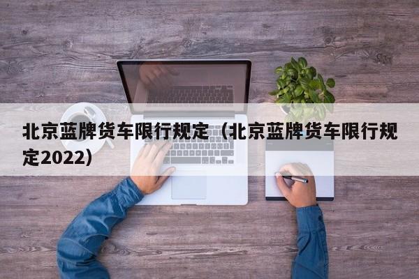 北京蓝牌货车限行规定（北京蓝牌货车限行规定2022） 第1张