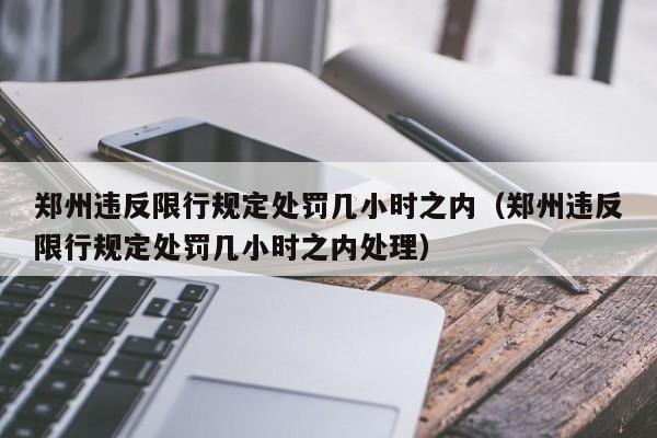 郑州违反限行规定处罚几小时之内（郑州违反限行规定处罚几小时之内处理） 第1张