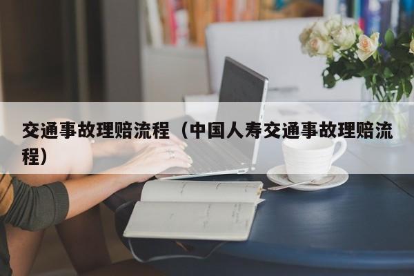 交通事故理赔流程（中国人寿交通事故理赔流程） 第1张