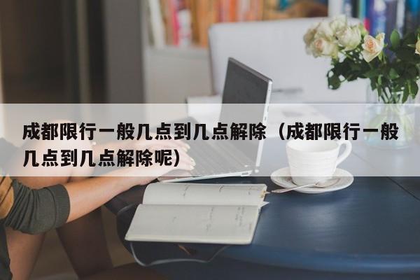 成都限行一般几点到几点解除（成都限行一般几点到几点解除呢） 第1张