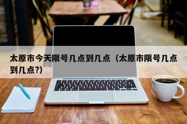 太原市今天限号几点到几点（太原市限号几点到几点?） 第1张