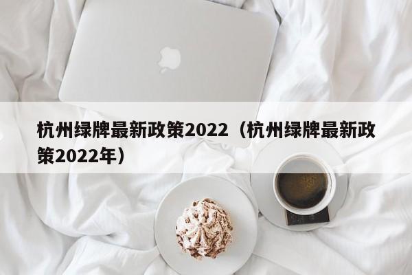 杭州绿牌最新政策2022（杭州绿牌最新政策2022年） 第1张