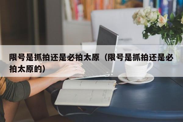 限号是抓拍还是必拍太原（限号是抓拍还是必拍太原的） 第1张