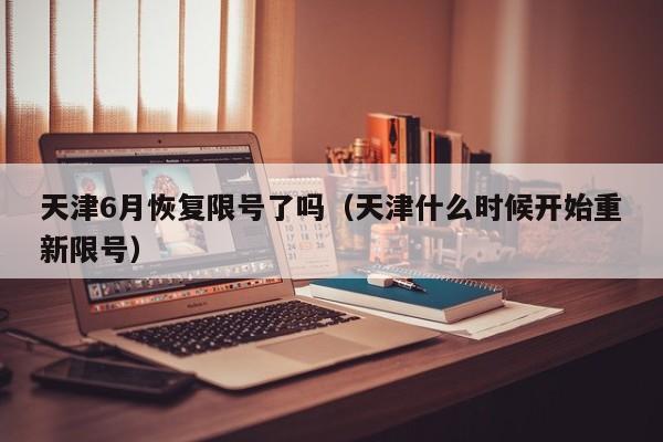 天津6月恢复限号了吗（天津什么时候开始重新限号） 第1张