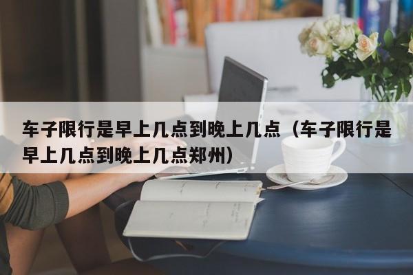 车子限行是早上几点到晚上几点（车子限行是早上几点到晚上几点郑州） 第1张