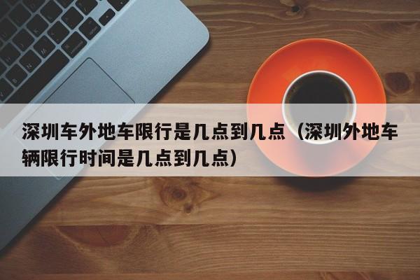 深圳车外地车限行是几点到几点（深圳外地车辆限行时间是几点到几点） 第1张
