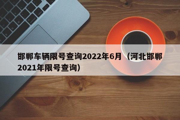 邯郸车辆限号查询2022年6月（河北邯郸2021年限号查询） 第1张