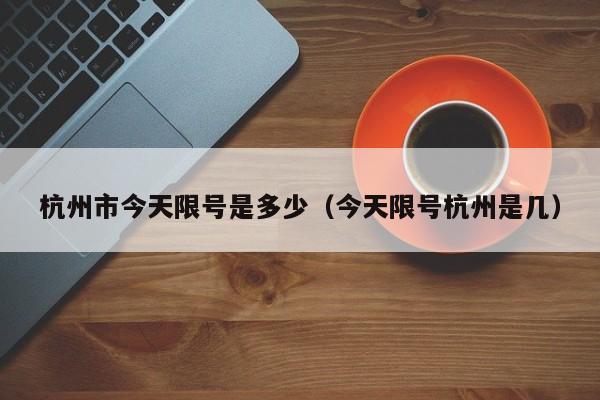 杭州市今天限号是多少（今天限号杭州是几） 第1张