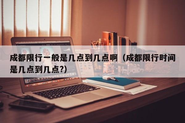 成都限行一般是几点到几点啊（成都限行时间是几点到几点?） 第1张